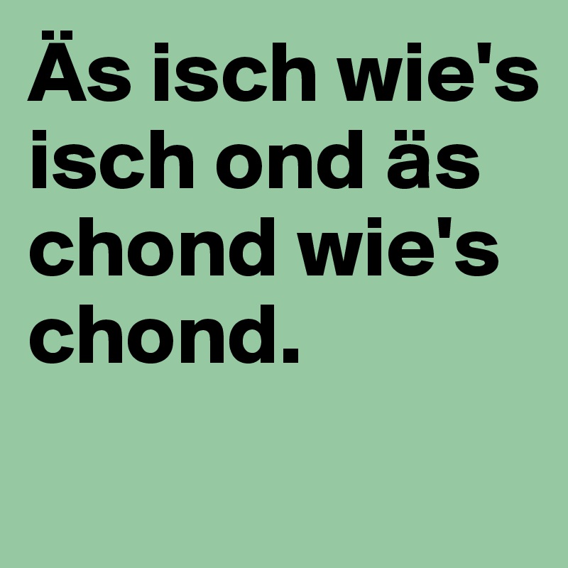 Äs isch wie's isch ond äs chond wie's chond.
