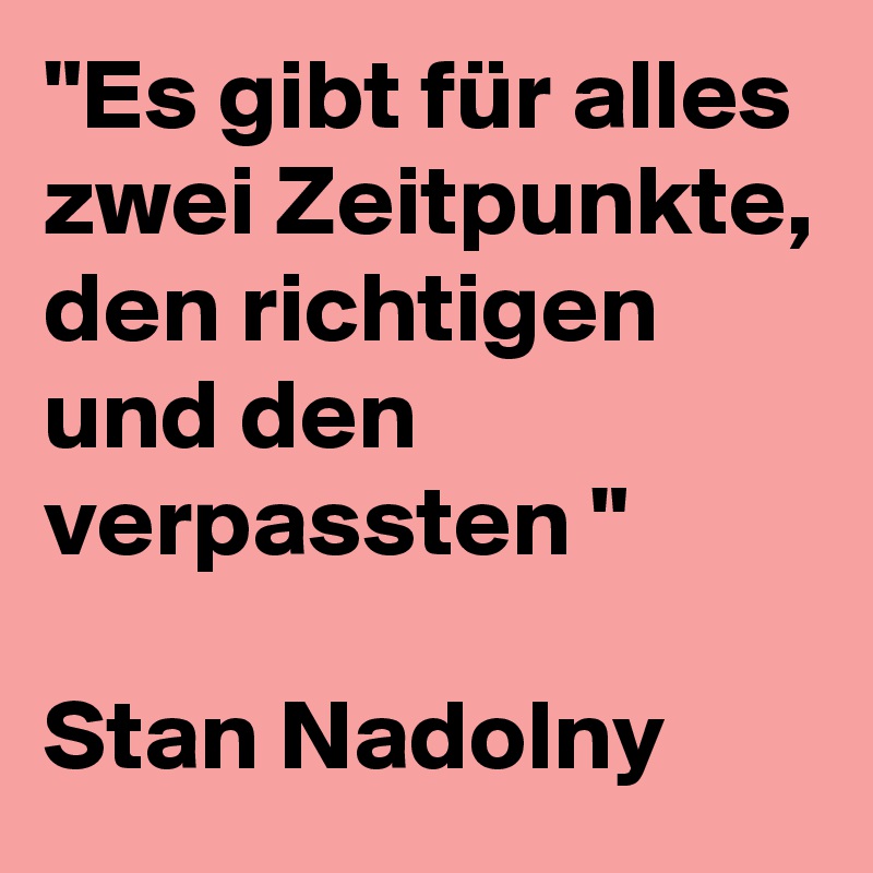 "Es gibt für alles zwei Zeitpunkte, den richtigen und den verpassten "

Stan Nadolny