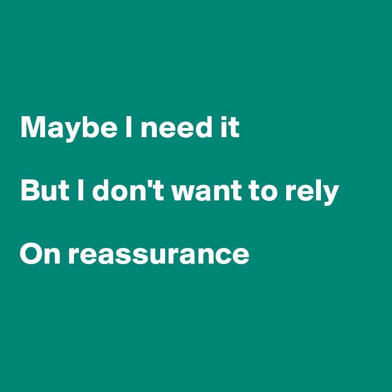 


Maybe I need it

But I don't want to rely

On reassurance


