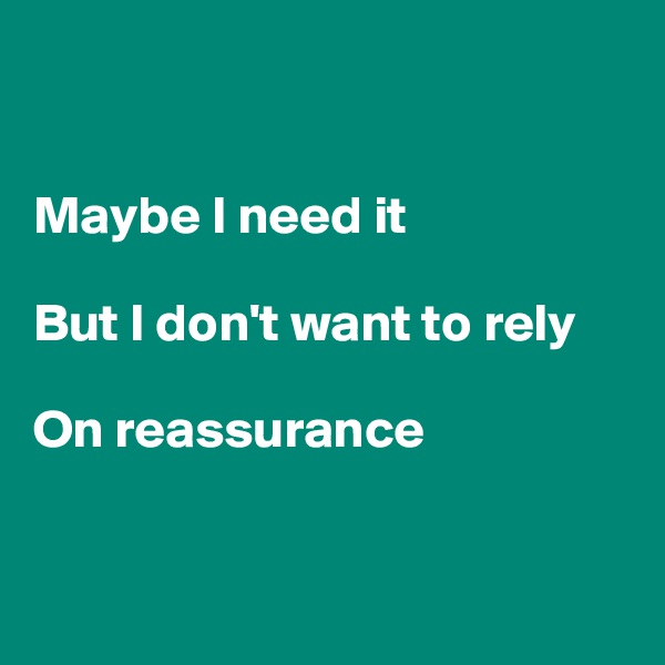 


Maybe I need it

But I don't want to rely

On reassurance



