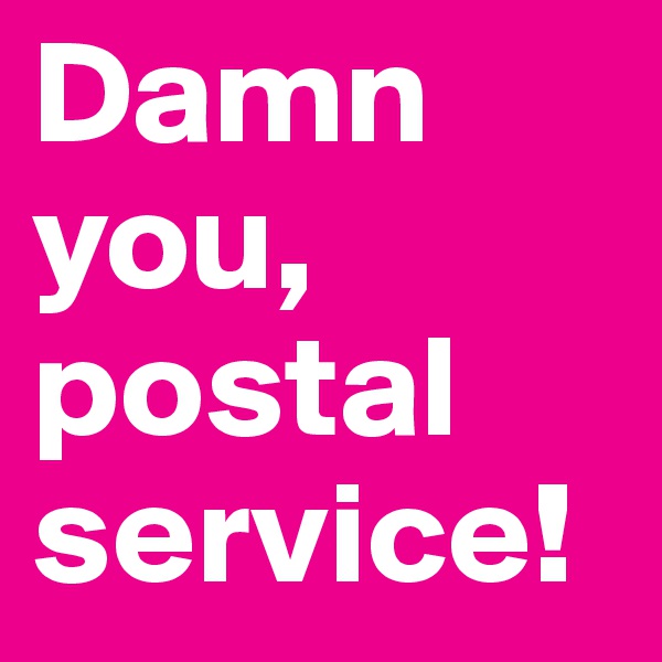 Damn you, postal service!
