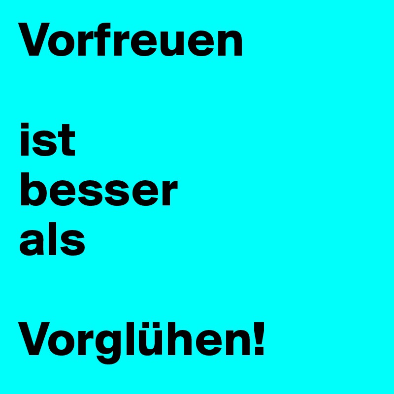 Vorfreuen

ist
besser 
als

Vorglühen!