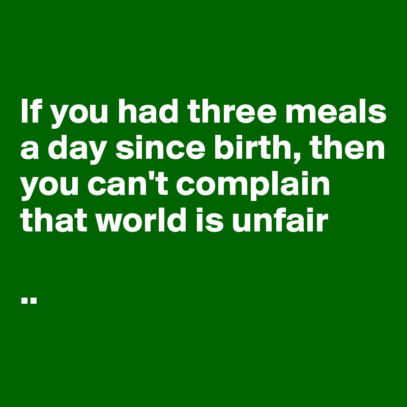

If you had three meals a day since birth, then you can't complain that world is unfair

..
 