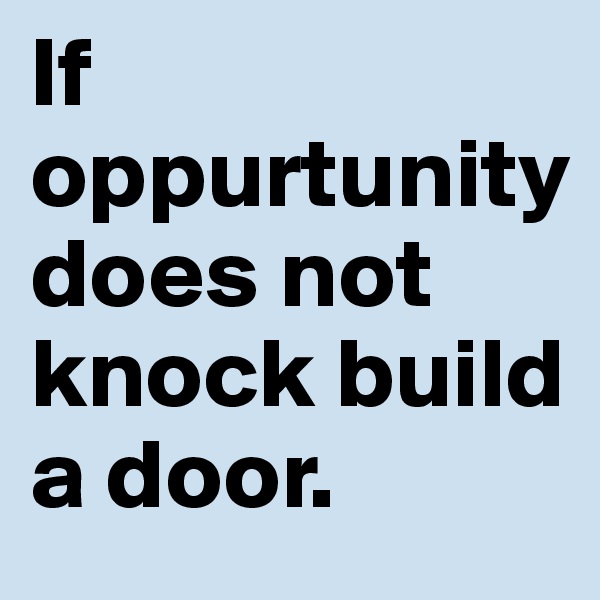 If oppurtunity 
does not knock build a door. 