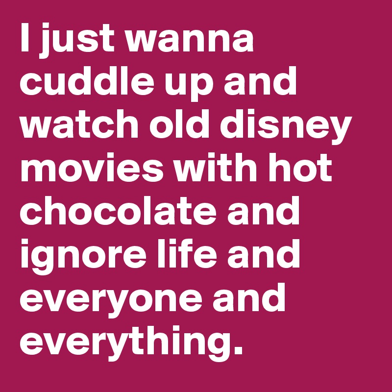 I just wanna cuddle up and watch old disney movies with hot chocolate and ignore life and everyone and everything.