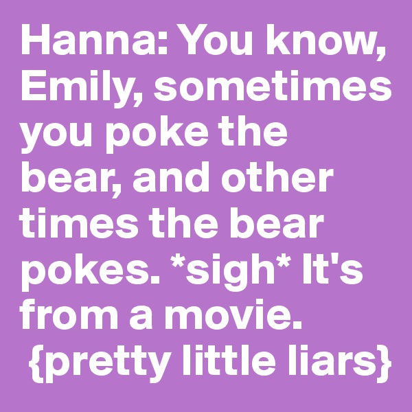 Hanna: You know, Emily, sometimes you poke the bear, and other times the bear pokes. *sigh* It's from a movie.
 {pretty little liars}