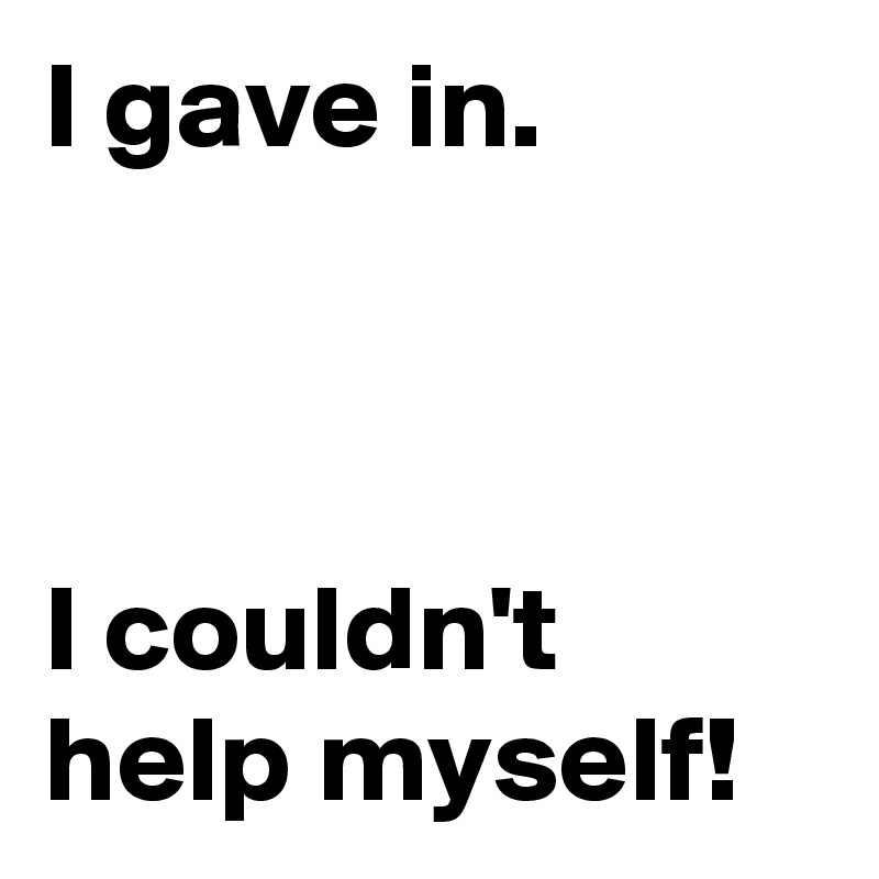 I Gave In I Couldn T Help Myself Post By Janem803 On Boldomatic