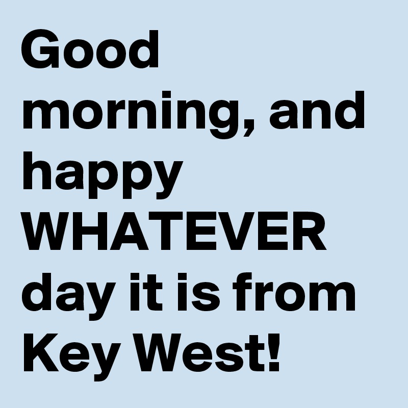 Good morning, and happy WHATEVER day it is from Key West!
