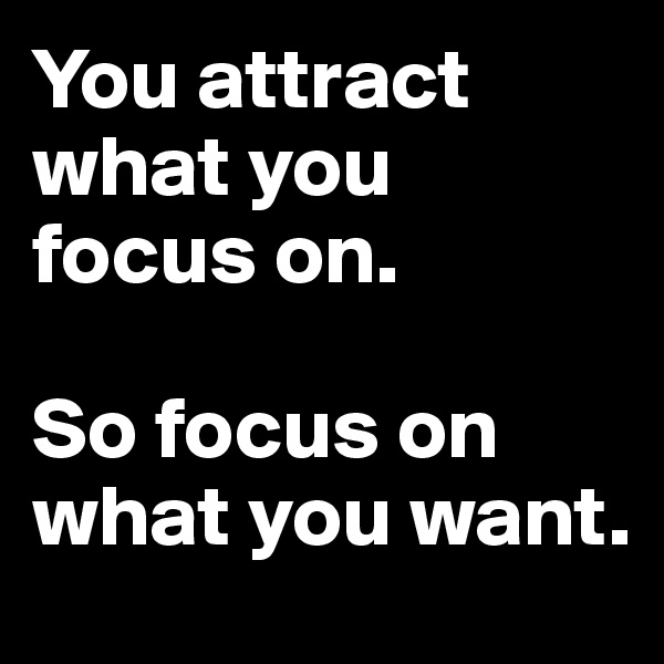 You attract what you focus on.

So focus on what you want.
