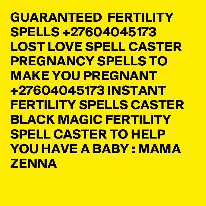 GUARANTEED  FERTILITY SPELLS +27604045173 LOST LOVE SPELL CASTER PREGNANCY SPELLS TO MAKE YOU PREGNANT +27604045173 INSTANT FERTILITY SPELLS CASTER  BLACK MAGIC FERTILITY SPELL CASTER TO HELP YOU HAVE A BABY : MAMA ZENNA                                                                                                               