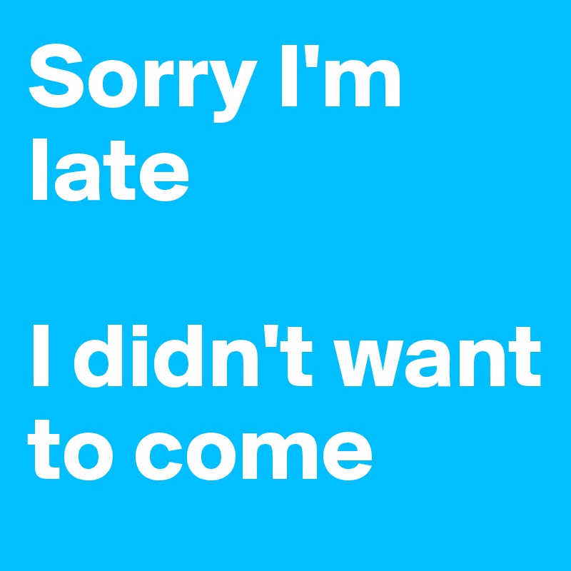 Sorry I'm late

I didn't want to come