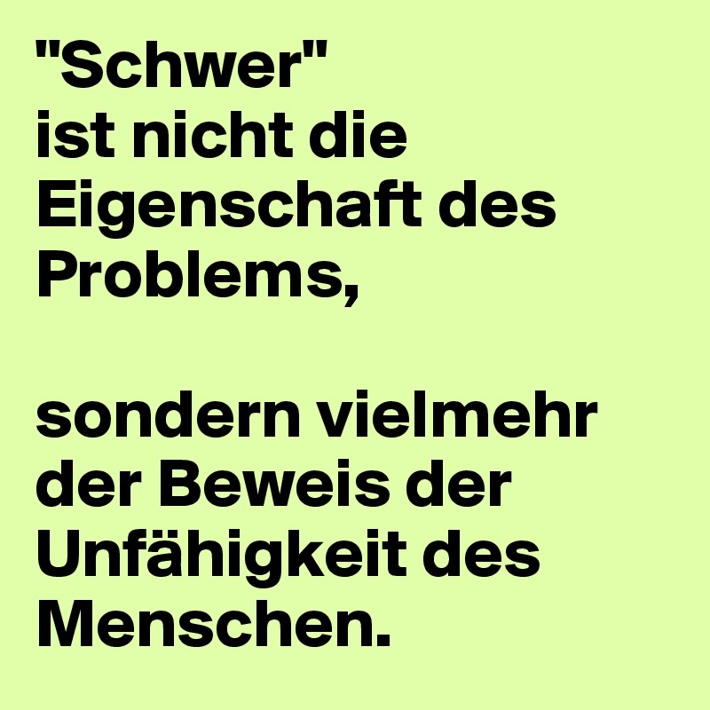"Schwer" 
ist nicht die Eigenschaft des Problems,

sondern vielmehr der Beweis der Unfähigkeit des Menschen.
