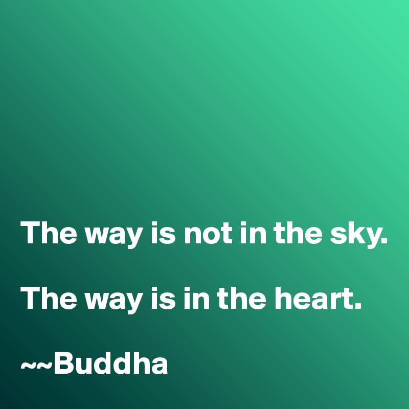 





The way is not in the sky. 

The way is in the heart. 

~~Buddha