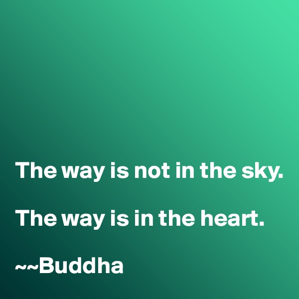 





The way is not in the sky. 

The way is in the heart. 

~~Buddha