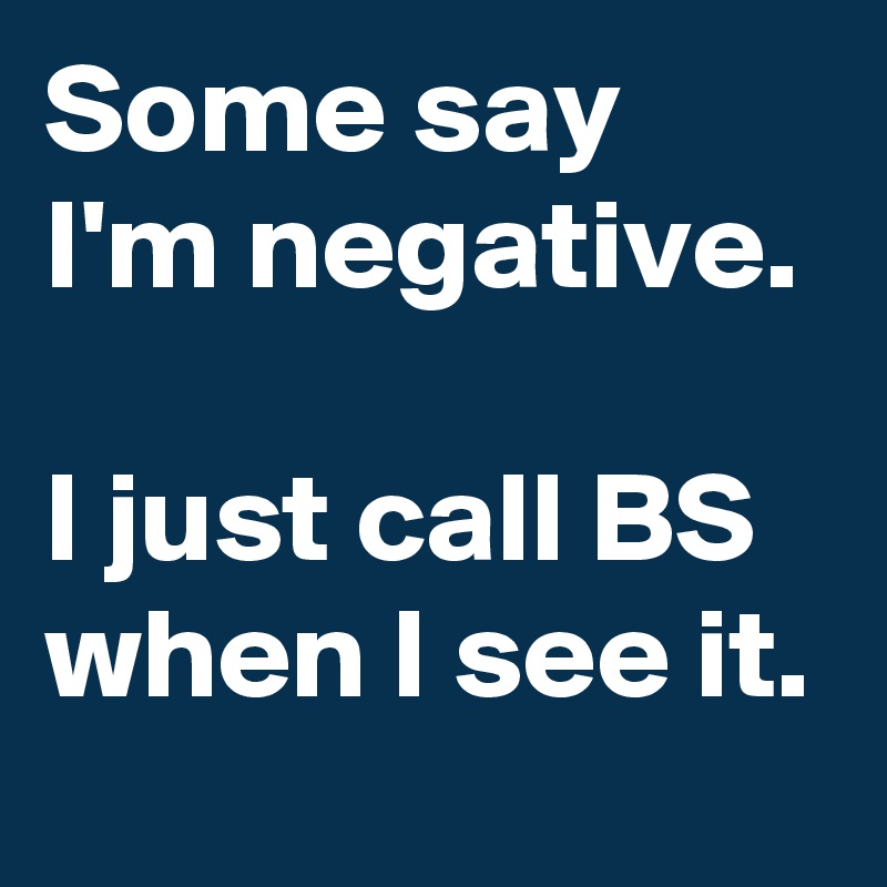 Some say I'm negative.

I just call BS when I see it.
