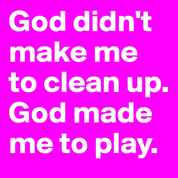 God didn't make me to clean up. God made me to play. 