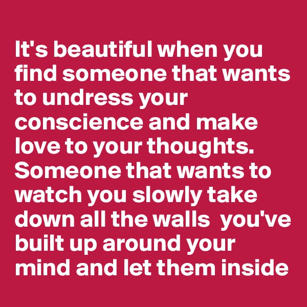 
It's beautiful when you find someone that wants to undress your conscience and make love to your thoughts. Someone that wants to watch you slowly take down all the walls  you've built up around your mind and let them inside