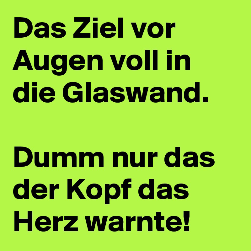 Das Ziel vor Augen voll in die Glaswand.

Dumm nur das der Kopf das Herz warnte!