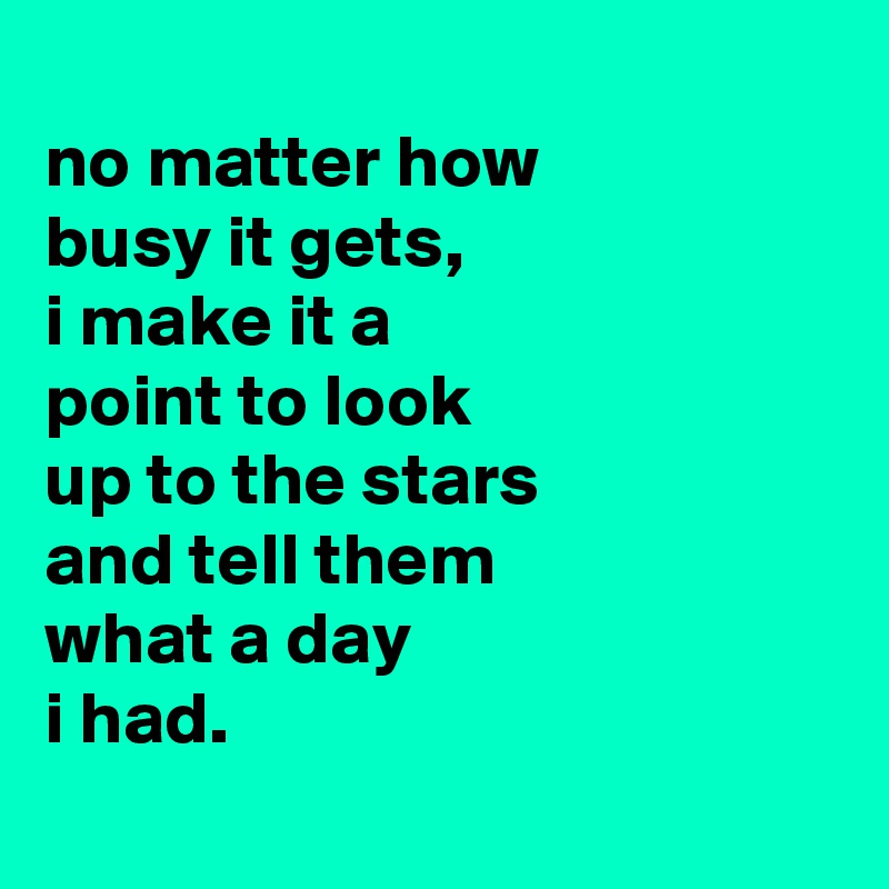 
no matter how
busy it gets,
i make it a
point to look
up to the stars
and tell them
what a day
i had.
