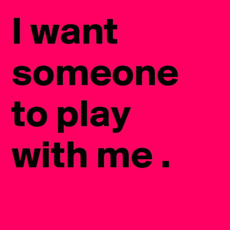 I want someone to play with me .
