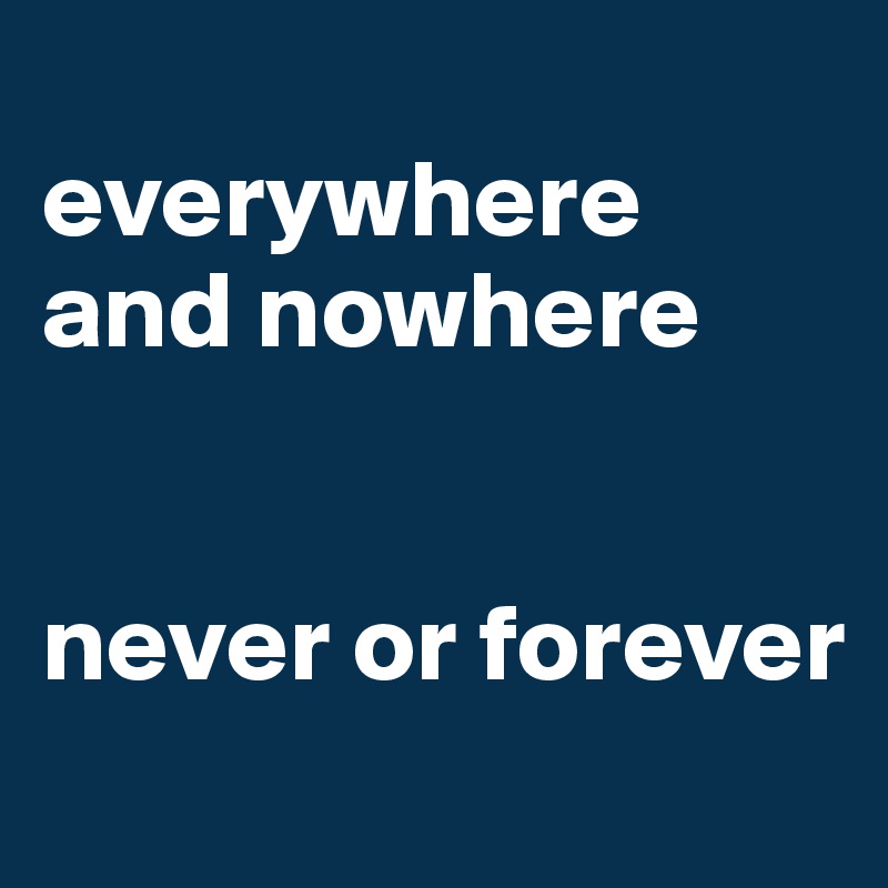 
everywhere
and nowhere


never or forever
