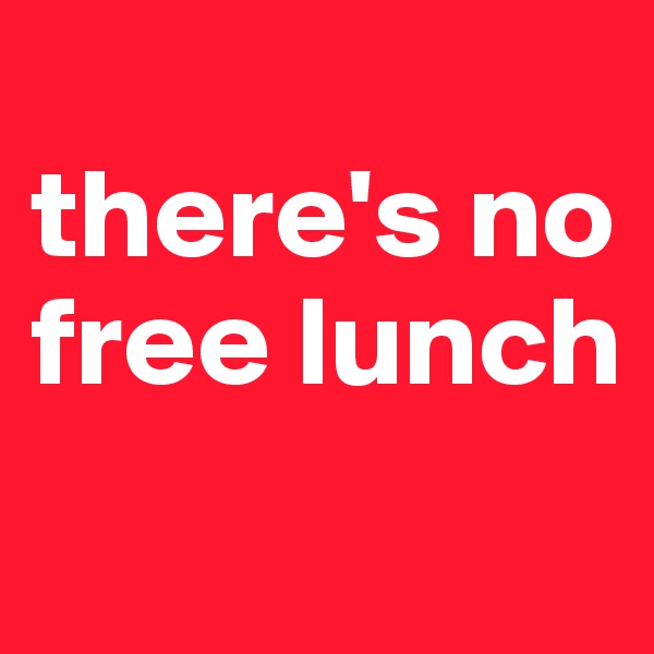 
there's no free lunch
