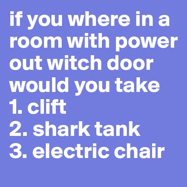 if you where in a room with power out witch door would you take 
1. clift
2. shark tank
3. electric chair 