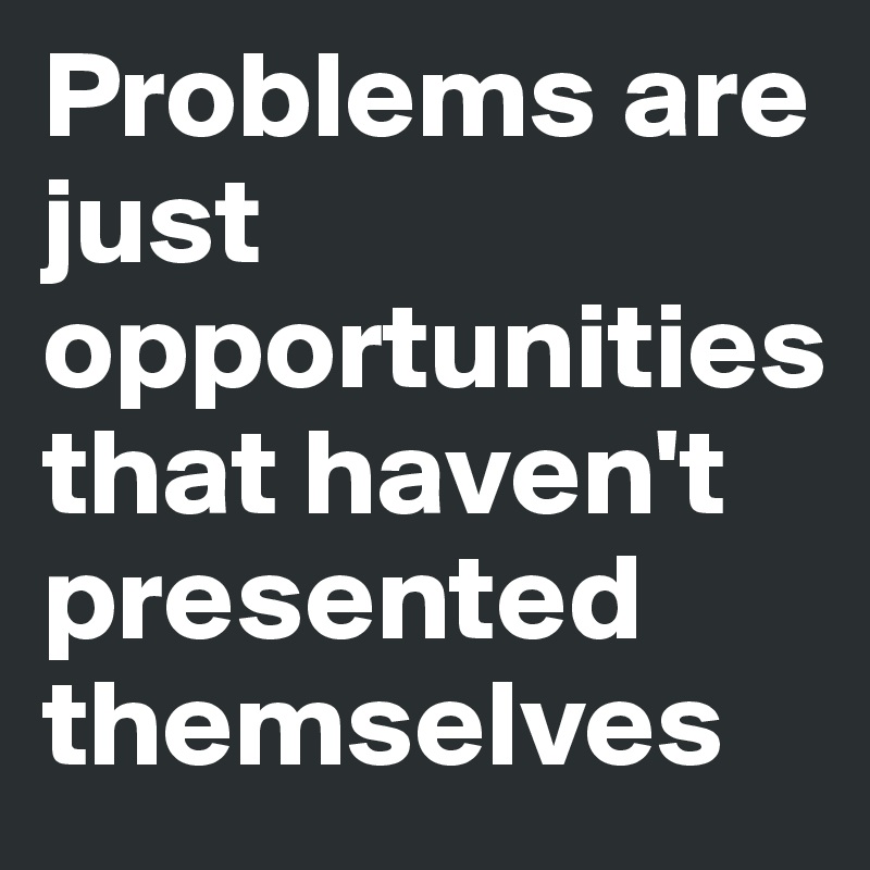 Problems are just opportunities  that haven't presented themselves