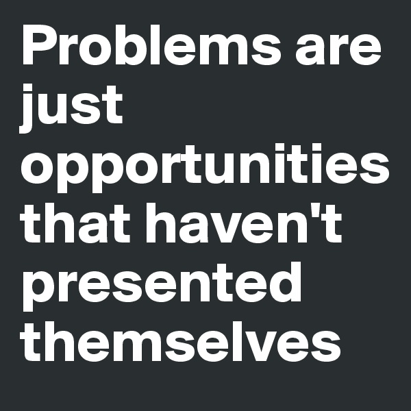Problems are just opportunities  that haven't presented themselves