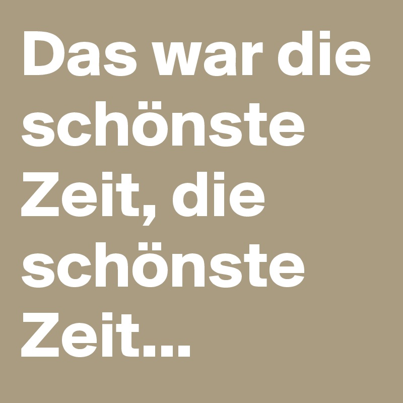 Das war die schönste Zeit, die schönste Zeit...