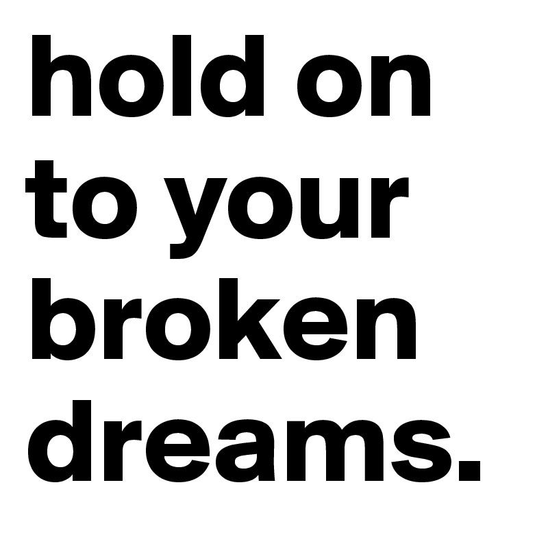 hold on to your broken dreams.