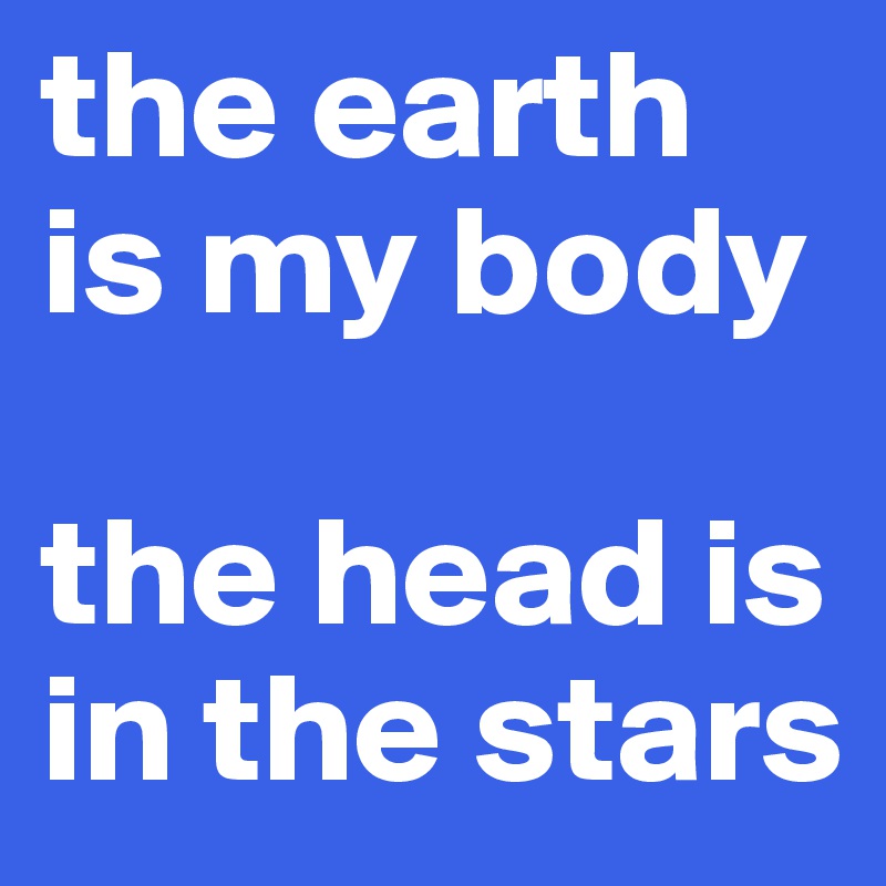 the earth is my body 

the head is in the stars