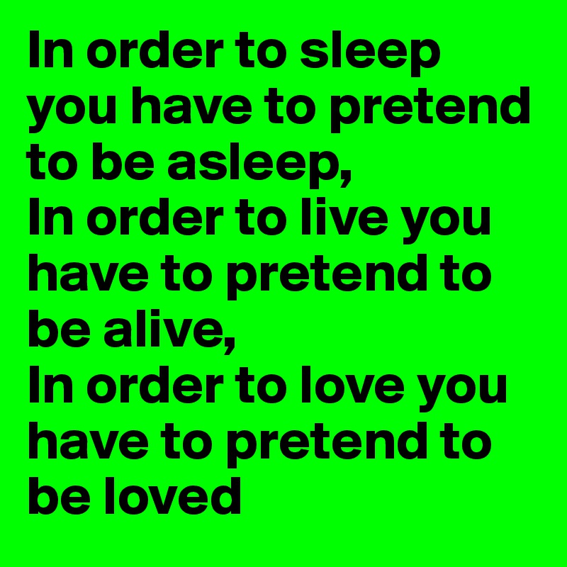 In order to sleep you have to pretend to be asleep,
In order to live you have to pretend to be alive,
In order to love you have to pretend to be loved 