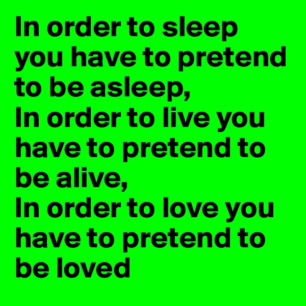In order to sleep you have to pretend to be asleep,
In order to live you have to pretend to be alive,
In order to love you have to pretend to be loved 
