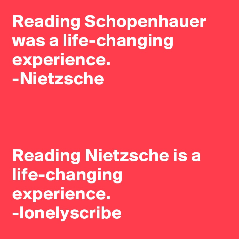 Reading Schopenhauer was a life-changing experience.
-Nietzsche 



Reading Nietzsche is a life-changing experience.
-lonelyscribe