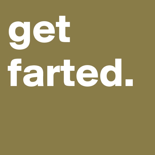 get farted.
