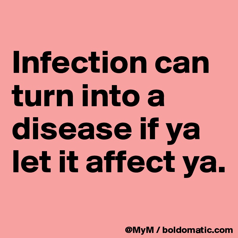 
Infection can turn into a disease if ya let it affect ya.
