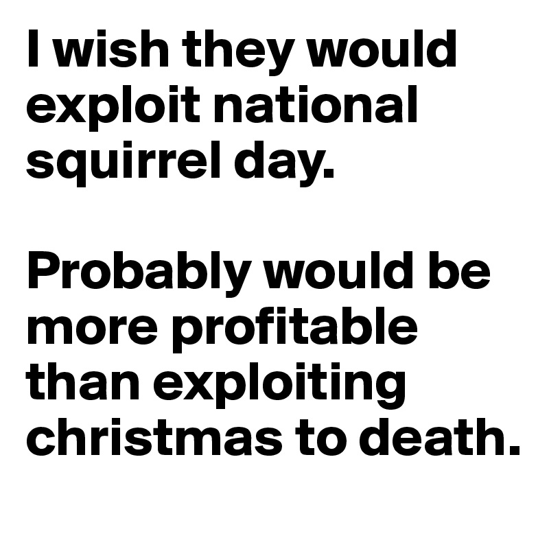 I wish they would exploit national squirrel day. 

Probably would be more profitable than exploiting christmas to death. 