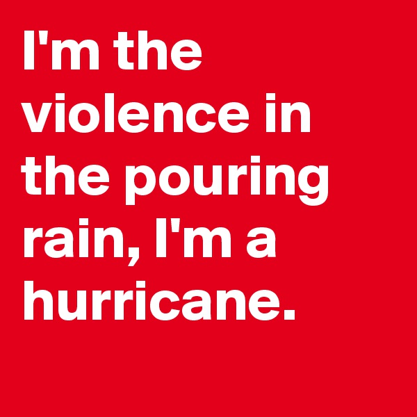 I'm the violence in the pouring rain, I'm a hurricane. 
