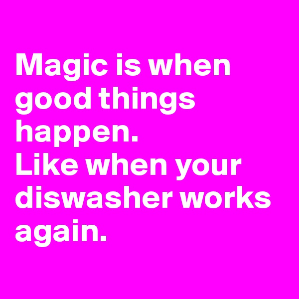 
Magic is when good things happen. 
Like when your diswasher works again.
