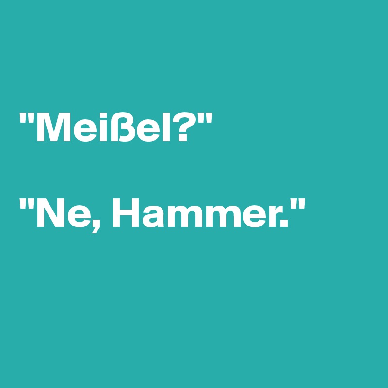 

"Meißel?" 

"Ne, Hammer." 


