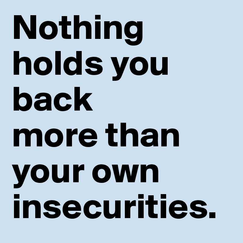 Nothing holds you back 
more than your own insecurities.
