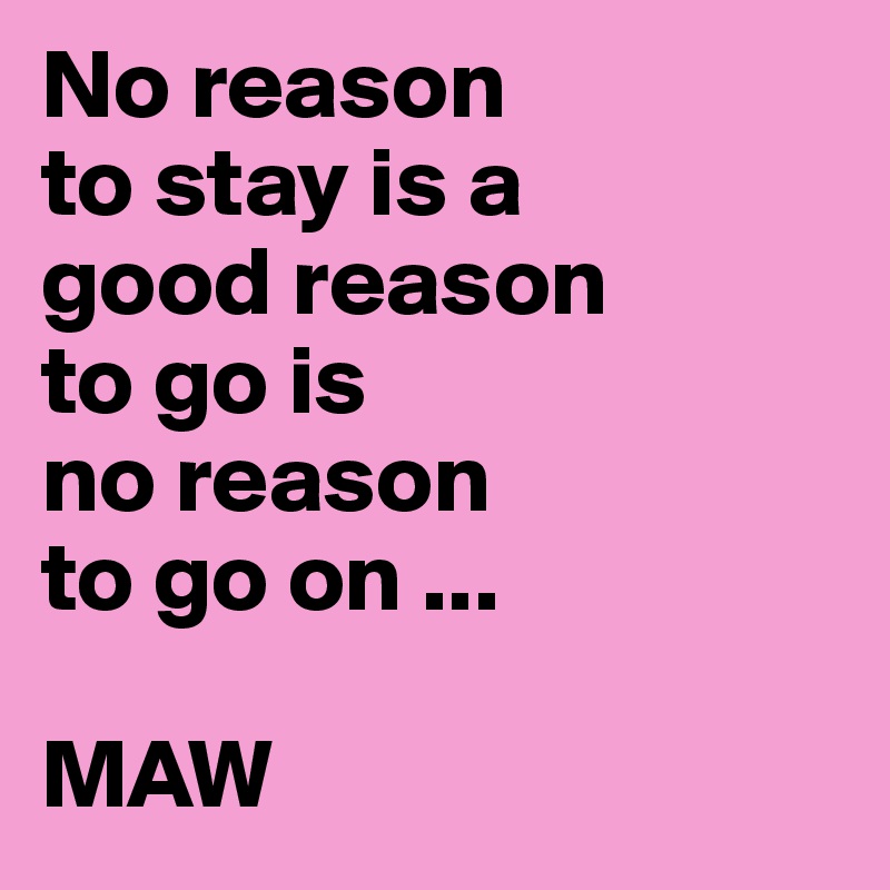 No reason
to stay is a
good reason
to go is
no reason
to go on ...

MAW