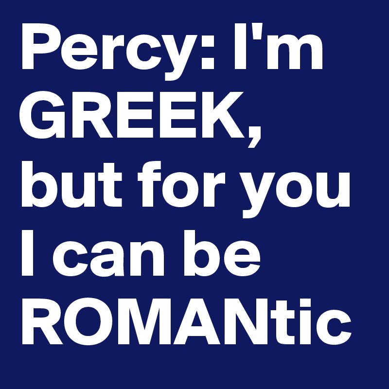 Percy: I'm GREEK, but for you I can be ROMANtic