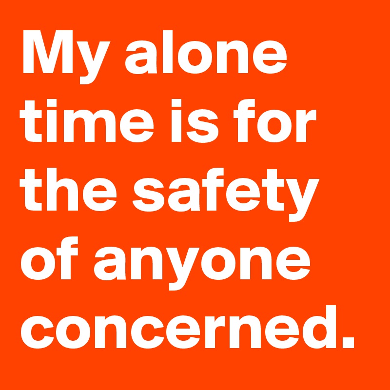 My alone time is for the safety of anyone concerned. - Post by NerdWord ...