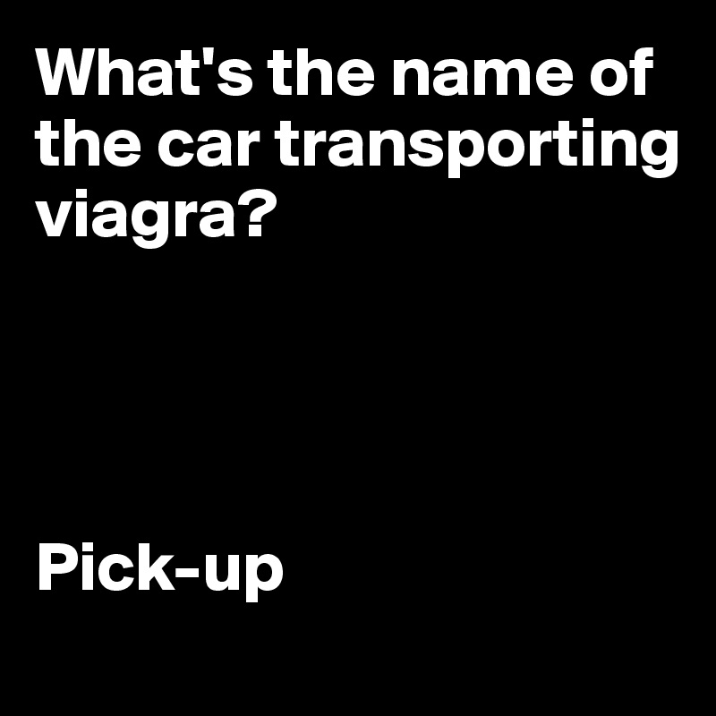 What's the name of the car transporting viagra? 




Pick-up