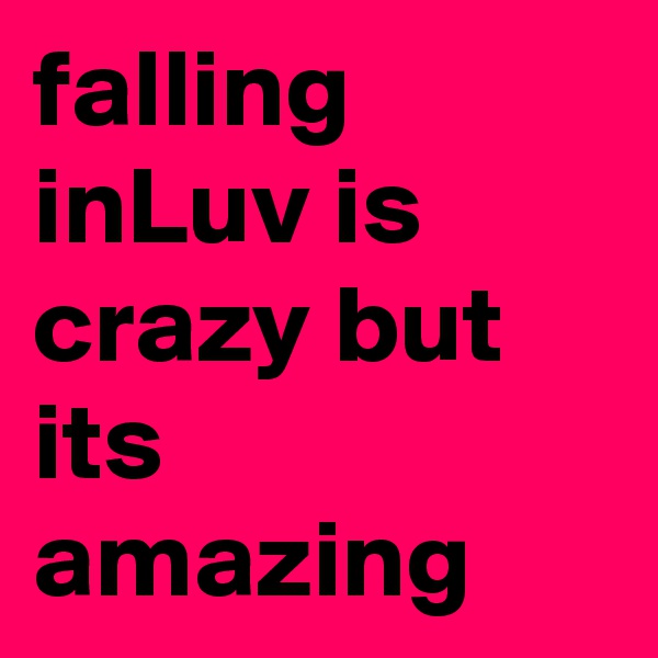 falling inLuv is crazy but its amazing