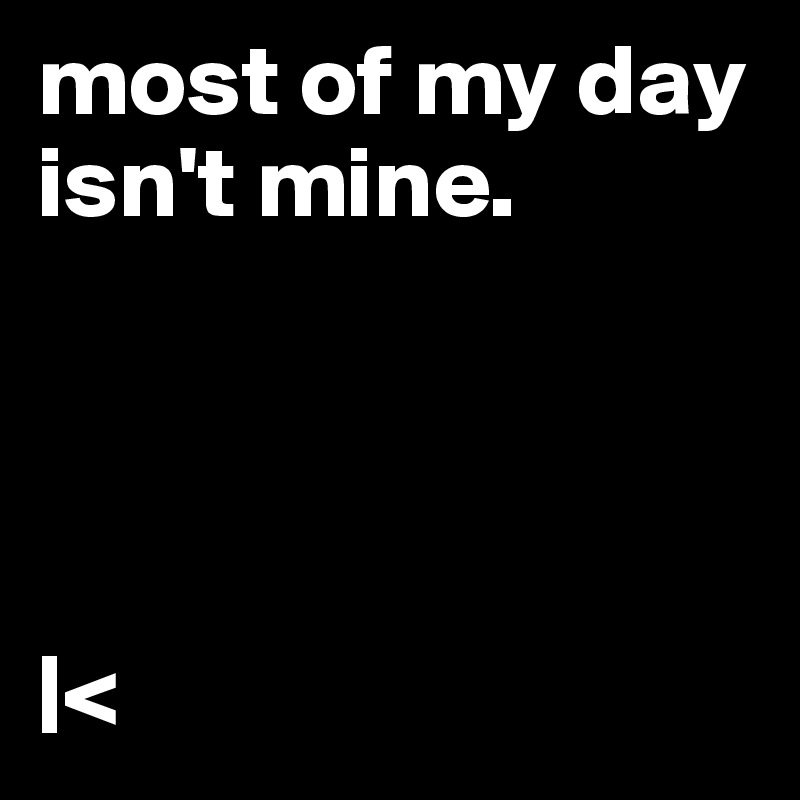 most of my day isn't mine.




|<
