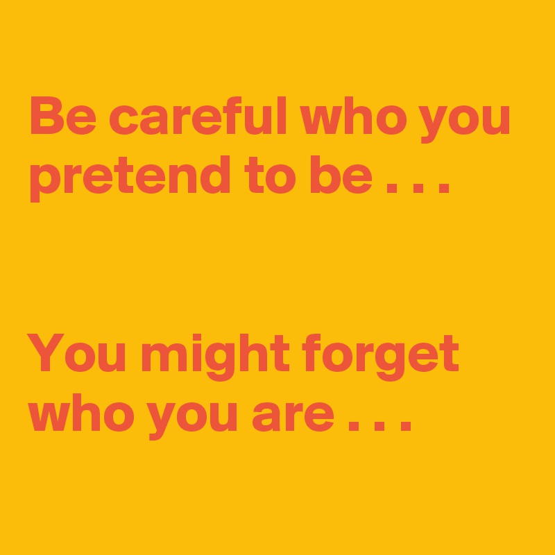 
Be careful who you pretend to be . . .


You might forget who you are . . .
