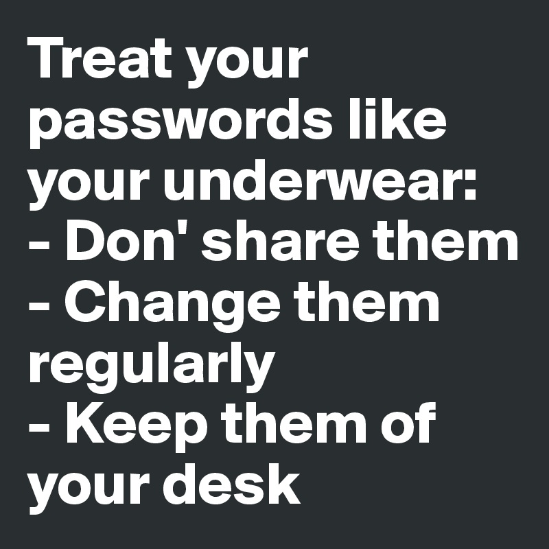 Treat your passwords like your underwear:
- Don' share them
- Change them regularly 
- Keep them of your desk